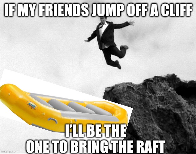 Cliff and raft | IF MY FRIENDS JUMP OFF A CLIFF; I’LL BE THE ONE TO BRING THE RAFT | image tagged in man jumping off a cliff | made w/ Imgflip meme maker