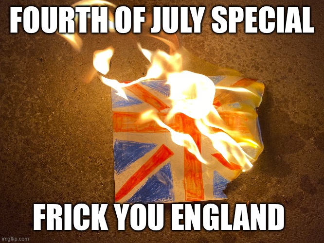 FOURTH OF JULY SPECIAL; FRICK YOU ENGLAND | made w/ Imgflip meme maker