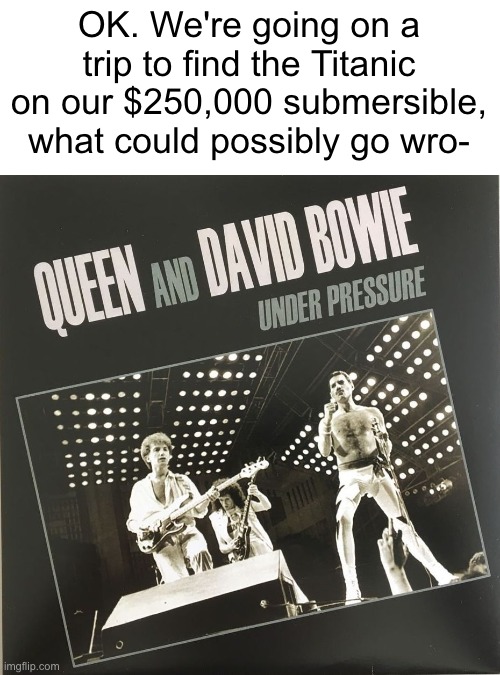 Queen is one of my favorite bands btw. :) | OK. We're going on a trip to find the Titanic on our $250,000 submersible, what could possibly go wro- | image tagged in memes,dark humour,oceangate titan implosion,queen,offensive | made w/ Imgflip meme maker