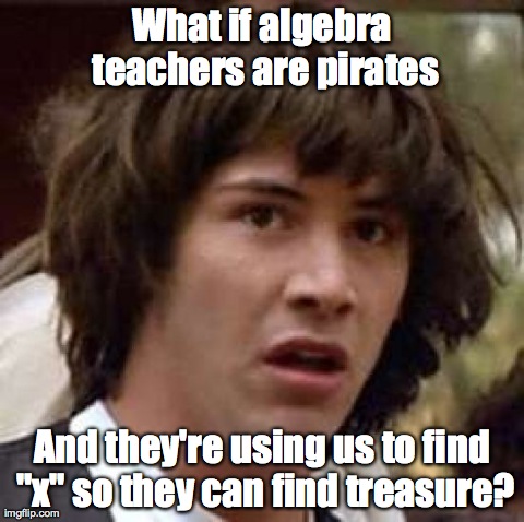 Conspiracy Keanu Meme | What if algebra teachers are pirates And they're using us to find "x" so they can find treasure? | image tagged in memes,conspiracy keanu | made w/ Imgflip meme maker