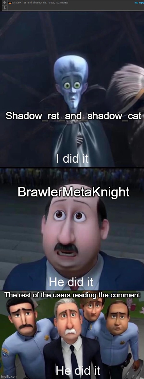 He is indeed four parallel universes ahead of us. | Shadow_rat_and_shadow_cat; BrawlerMetaKnight; The rest of the users reading the comment | image tagged in megamind i did it,memes,funny,transparent,impossibile | made w/ Imgflip meme maker