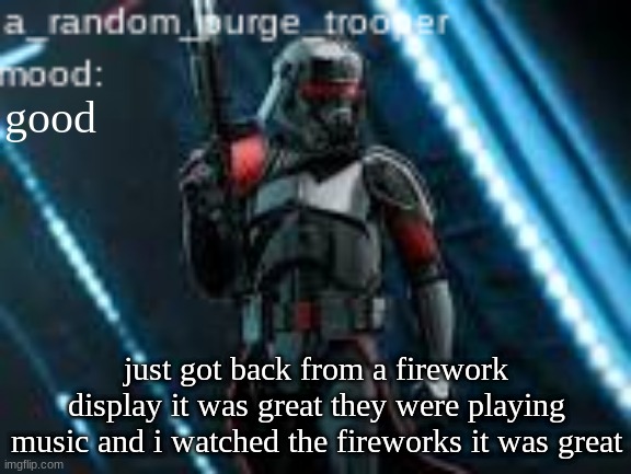 a_random_purge_trooper temp | good; just got back from a firework display it was great they were playing music and i watched the fireworks it was great | image tagged in a_random_purge_trooper temp | made w/ Imgflip meme maker