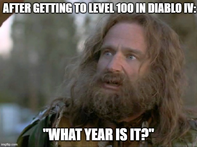 The grind was real | AFTER GETTING TO LEVEL 100 IN DIABLO IV:; "WHAT YEAR IS IT?" | image tagged in what year is it really,diablo 4,diablo | made w/ Imgflip meme maker