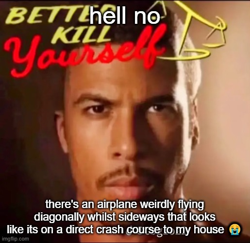 better kys | hell no; there's an airplane weirdly flying diagonally whilst sideways that looks like its on a direct crash course to my house 😭 | image tagged in better kys | made w/ Imgflip meme maker