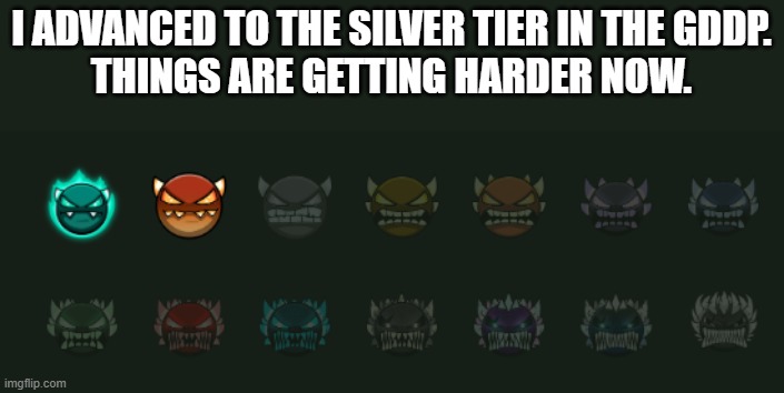 Geometry Dash is slowly getting harder. | I ADVANCED TO THE SILVER TIER IN THE GDDP.
THINGS ARE GETTING HARDER NOW. | image tagged in geometry dash,gaming,memes,funny,gddp,demons | made w/ Imgflip meme maker
