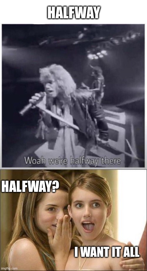 Halfway in | HALFWAY; HALFWAY? I WANT IT ALL | image tagged in non jovi halfway there,girls gossiping,i want you | made w/ Imgflip meme maker