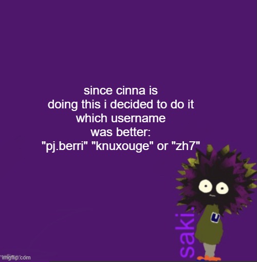 update | since cinna is doing this i decided to do it
which username was better:
"pj.berri" "knuxouge" or "zh7" | image tagged in update | made w/ Imgflip meme maker