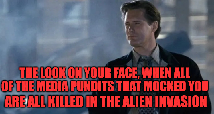 Independence Day 1996 | THE LOOK ON YOUR FACE, WHEN ALL OF THE MEDIA PUNDITS THAT MOCKED YOU; ARE ALL KILLED IN THE ALIEN INVASION | image tagged in independence day,president thomas j whitmore | made w/ Imgflip meme maker