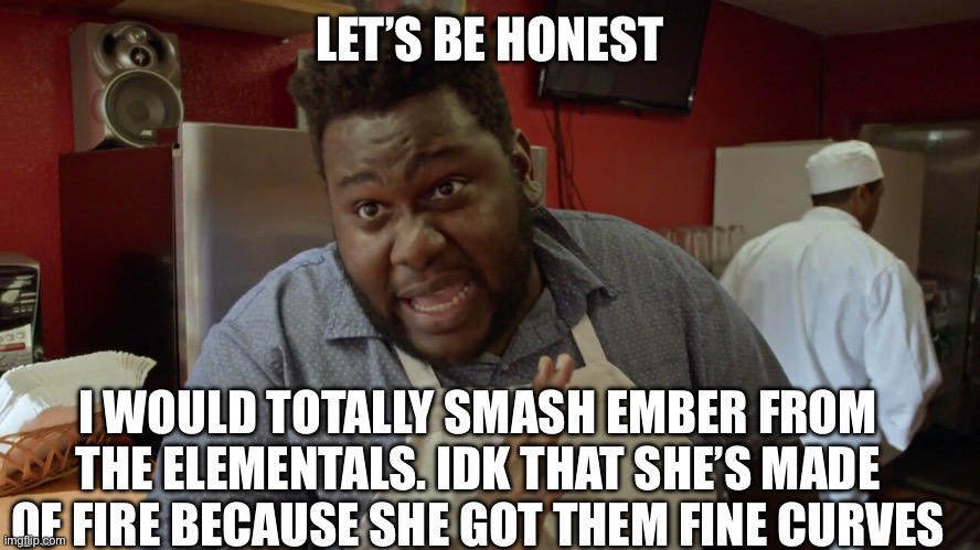 Let's be honest | LET’S BE HONEST; I WOULD TOTALLY SMASH EMBER FROM THE ELEMENTALS. IDK THAT SHE’S MADE OF FIRE BECAUSE SHE GOT THEM FINE CURVES | image tagged in let's be honest | made w/ Imgflip meme maker