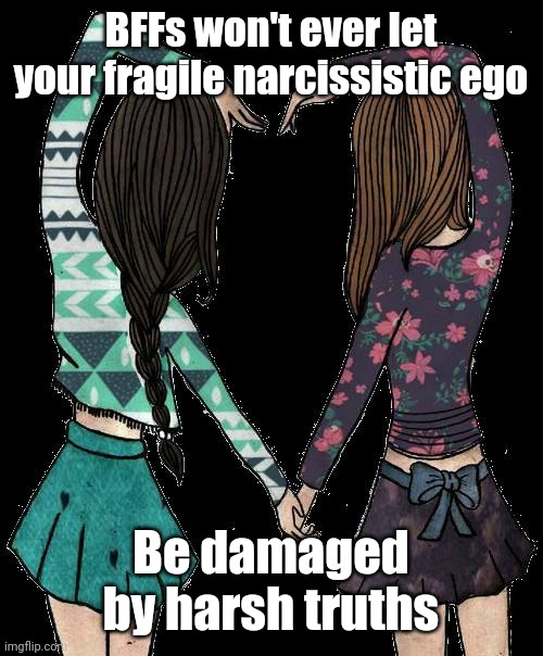 "The bird a nest, the spider a web, man friendship." - William Blake | BFFs won't ever let your fragile narcissistic ego; Be damaged by harsh truths | image tagged in bff,narcissism,truth hurts,post-truth,tell me the truth i'm ready to hear it,short satisfaction vs truth | made w/ Imgflip meme maker