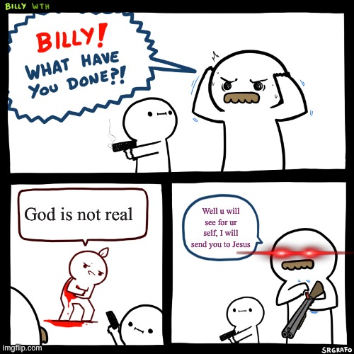 All anti Christians are delusional nerds | God is not real; Well u will see for ur self, I will send you to Jesus | image tagged in billy what have you done,memes,anti-religion,christianity,jesus christ,stop reading the tags | made w/ Imgflip meme maker