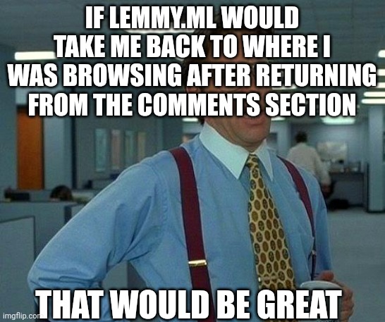 That Would Be Great Meme | IF LEMMY.ML WOULD TAKE ME BACK TO WHERE I WAS BROWSING AFTER RETURNING FROM THE COMMENTS SECTION; THAT WOULD BE GREAT | image tagged in memes,that would be great | made w/ Imgflip meme maker