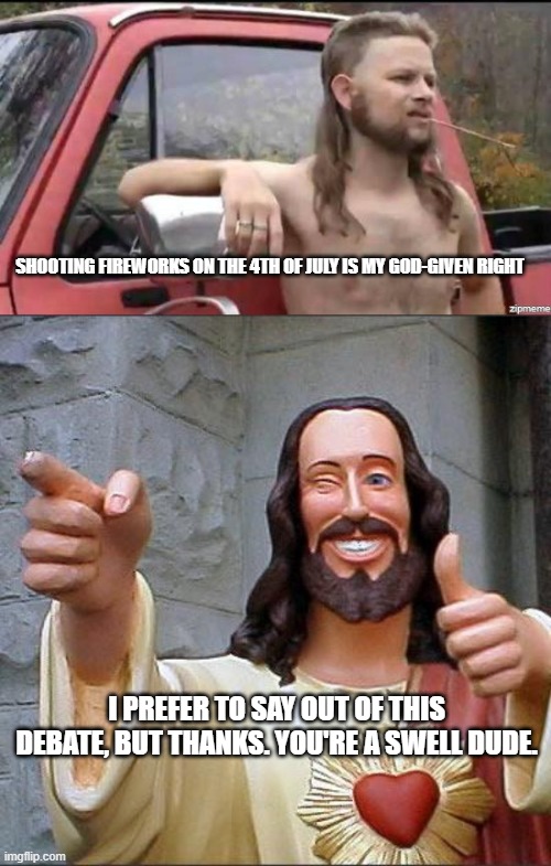 SHOOTING FIREWORKS ON THE 4TH OF JULY IS MY GOD-GIVEN RIGHT; I PREFER TO SAY OUT OF THIS DEBATE, BUT THANKS. YOU'RE A SWELL DUDE. | image tagged in almost politically correct redneck,memes,buddy christ | made w/ Imgflip meme maker