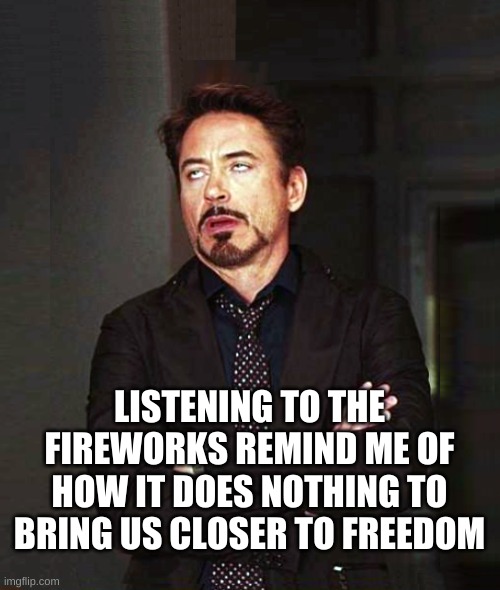 That Face You Make When Alt-2 | LISTENING TO THE FIREWORKS REMIND ME OF HOW IT DOES NOTHING TO BRING US CLOSER TO FREEDOM | image tagged in that face you make when alt-2,that face you make when,that feeling when,fireworks,i'm gonna pretend i didn't see that,freedom | made w/ Imgflip meme maker