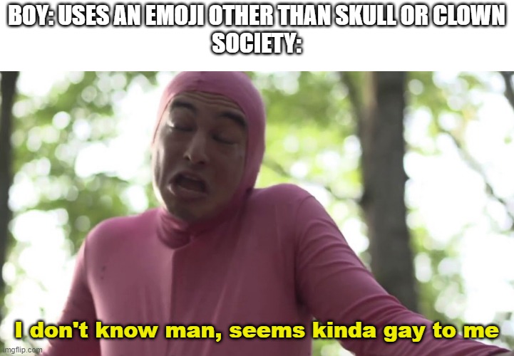 legit yall are kinda (silly tongue emoji) right now | BOY: USES AN EMOJI OTHER THAN SKULL OR CLOWN
SOCIETY:; I don't know man, seems kinda gay to me | image tagged in i don t know man seems kinda gay to me | made w/ Imgflip meme maker