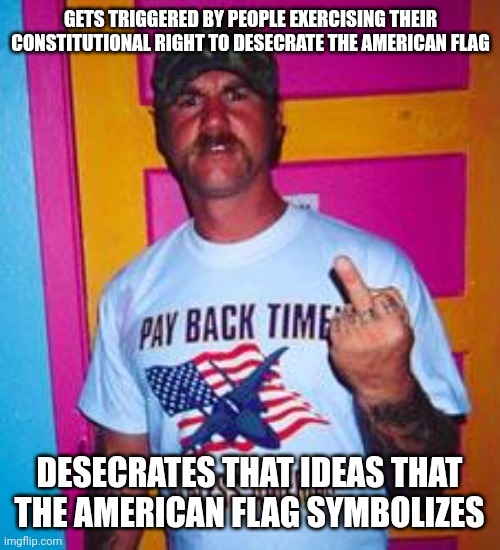 No one hates the idea of America more than an angry moron who calls himself an "American patriot". | GETS TRIGGERED BY PEOPLE EXERCISING THEIR
CONSTITUTIONAL RIGHT TO DESECRATE THE AMERICAN FLAG; DESECRATES THAT IDEAS THAT THE AMERICAN FLAG SYMBOLIZES | image tagged in overly-patriotic redneck,american flag,ideas,symbolism,patriot,traitor | made w/ Imgflip meme maker