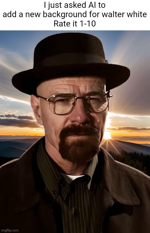 I just asked AI to add a new background for walter white
Rate it 1-10 | made w/ Imgflip meme maker