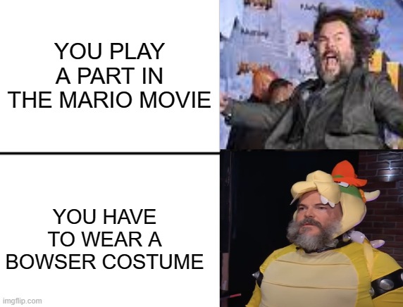 Poor Jack Black | YOU PLAY A PART IN THE MARIO MOVIE; YOU HAVE TO WEAR A BOWSER COSTUME | image tagged in oh yeah oh no | made w/ Imgflip meme maker