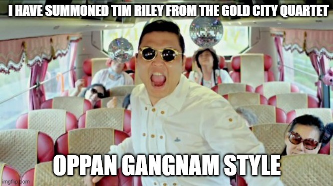 Gangnam Style | I HAVE SUMMONED TIM RILEY FROM THE GOLD CITY QUARTET; OPPAN GANGNAM STYLE | image tagged in memes,gangnam style2 | made w/ Imgflip meme maker