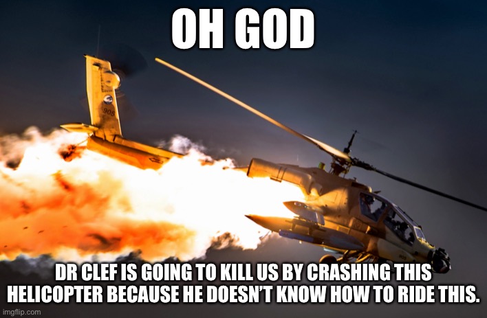 [sorry if this doesn’t meet one of the rules] | OH GOD; DR CLEF IS GOING TO KILL US BY CRASHING THIS HELICOPTER BECAUSE HE DOESN’T KNOW HOW TO RIDE THIS. | image tagged in helicopter crash | made w/ Imgflip meme maker