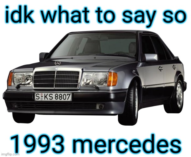 mercedes e class 1993 | 1993 mercedes idk what to say so | image tagged in mercedes e class 1993 | made w/ Imgflip meme maker