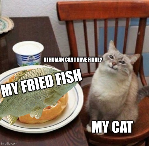 Me when eating fried fish | OI HUMAN CAN I HAVE FISHE? MY FRIED FISH; MY CAT | image tagged in cat likes their waffle | made w/ Imgflip meme maker