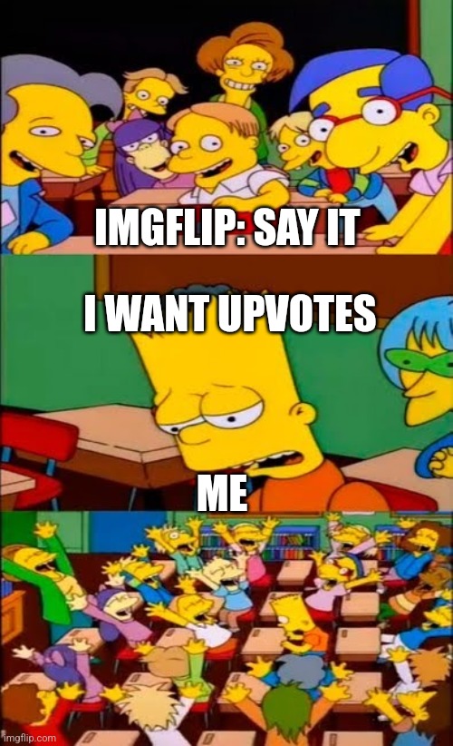 This is basicly me | IMGFLIP: SAY IT; I WANT UPVOTES; ME | image tagged in say the line bart simpsons | made w/ Imgflip meme maker