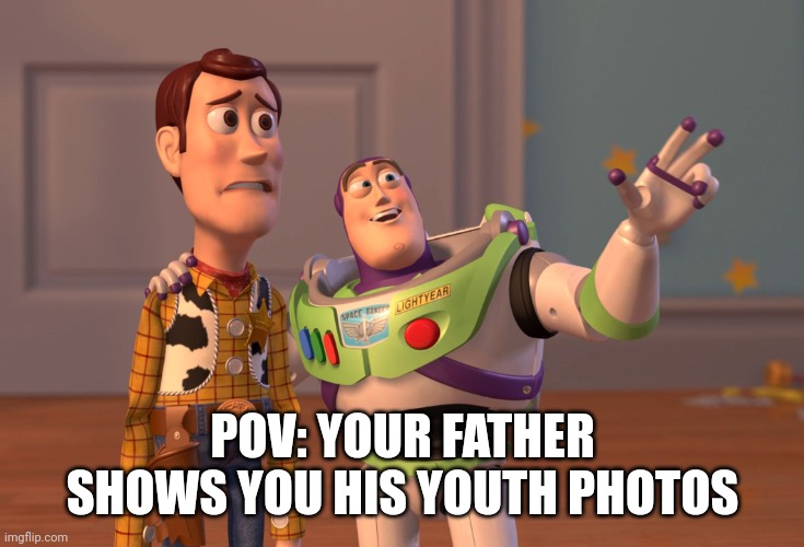 X, X Everywhere Meme | POV: YOUR FATHER SHOWS YOU HIS YOUTH PHOTOS | image tagged in memes,x x everywhere | made w/ Imgflip meme maker