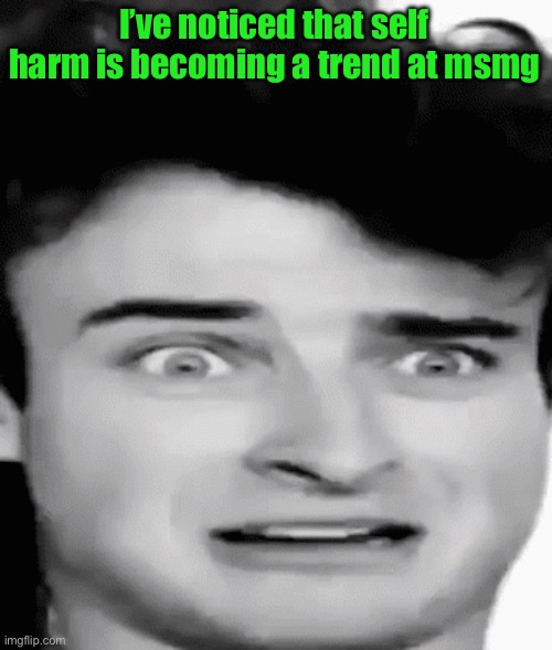 disgusted | I’ve noticed that self harm is becoming a trend at msmg | image tagged in disgusted | made w/ Imgflip meme maker