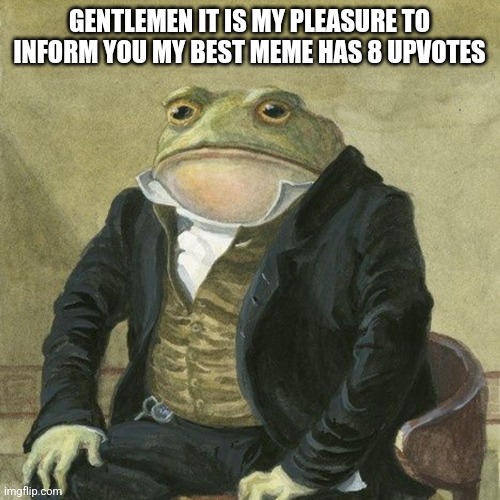 Gentlemen, it is with great pleasure to inform you that | GENTLEMEN IT IS MY PLEASURE TO INFORM YOU MY BEST MEME HAS 8 UPVOTES | image tagged in gentlemen it is with great pleasure to inform you that | made w/ Imgflip meme maker
