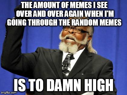 Too Damn High | THE AMOUNT OF MEMES I SEE OVER AND OVER AGAIN WHEN I'M GOING THROUGH THE RANDOM MEMES  IS TO DAMN HIGH | image tagged in memes,too damn high | made w/ Imgflip meme maker