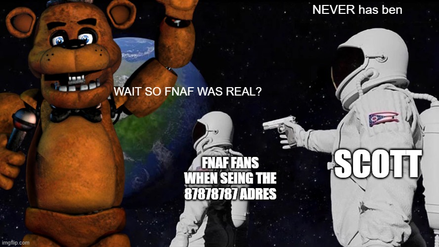 WAIT SO FNAF WAS REAL | NEVER has ben; WAIT SO FNAF WAS REAL? FNAF FANS WHEN SEING THE 87878787 ADRES; SCOTT | image tagged in fnaf | made w/ Imgflip meme maker