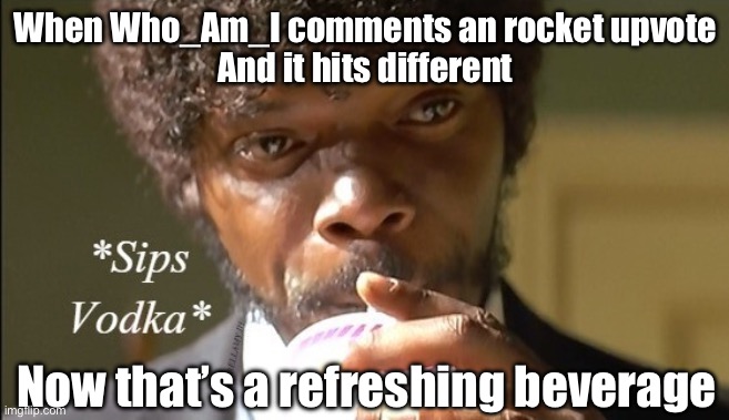 Who-Am_I comments | When Who_Am_I comments an rocket upvote
And it hits different; Now that’s a refreshing beverage | image tagged in memes hitting different when the shoes fit,comments,refreshing,beverage | made w/ Imgflip meme maker