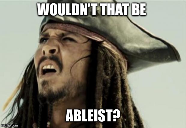 Ableism | WOULDN’T THAT BE; ABLEIST? | image tagged in confused dafuq jack sparrow what | made w/ Imgflip meme maker