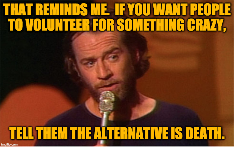 george carlin  | THAT REMINDS ME.  IF YOU WANT PEOPLE
TO VOLUNTEER FOR SOMETHING CRAZY, TELL THEM THE ALTERNATIVE IS DEATH. | image tagged in george carlin | made w/ Imgflip meme maker