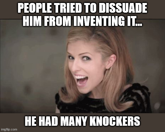Anna Kendrick Punchline | PEOPLE TRIED TO DISSUADE HIM FROM INVENTING IT... HE HAD MANY KNOCKERS | image tagged in anna kendrick punchline | made w/ Imgflip meme maker