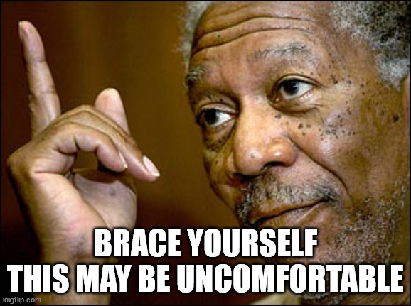 Morgan Freeman pointing | BRACE YOURSELF
THIS MAY BE UNCOMFORTABLE | image tagged in morgan freeman pointing | made w/ Imgflip meme maker