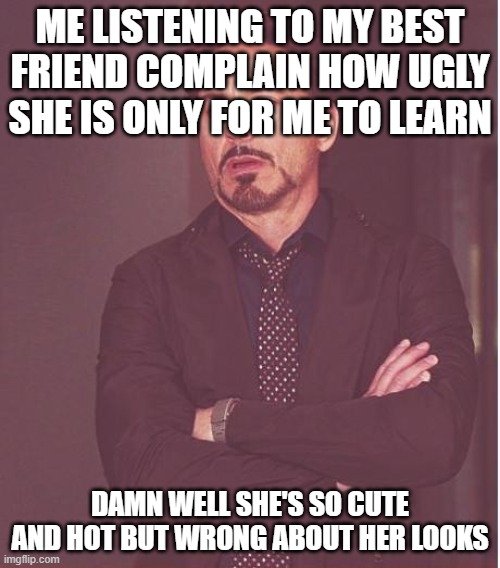 Should I agree with her? | ME LISTENING TO MY BEST FRIEND COMPLAIN HOW UGLY SHE IS ONLY FOR ME TO LEARN; DAMN WELL SHE'S SO CUTE AND HOT BUT WRONG ABOUT HER LOOKS | image tagged in memes,face you make robert downey jr | made w/ Imgflip meme maker