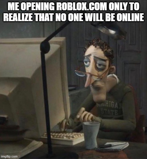 Yes | ME OPENING ROBLOX.COM ONLY TO REALIZE THAT NO ONE WILL BE ONLINE | image tagged in tired dad at computer | made w/ Imgflip meme maker