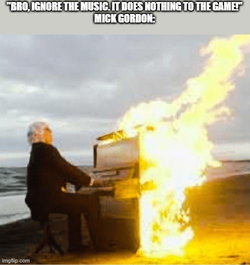 DOOM in a nutshell | "BRO, IGNORE THE MUSIC. IT DOES NOTHING TO THE GAME!"
MICK GORDON: | image tagged in playing flaming piano | made w/ Imgflip meme maker