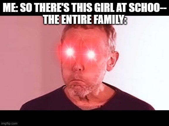 FOR CRYING OUT LOUD, SHE'S NOT MY GF! | ME: SO THERE'S THIS GIRL AT SCHOO--
THE ENTIRE FAMILY: | image tagged in nani | made w/ Imgflip meme maker