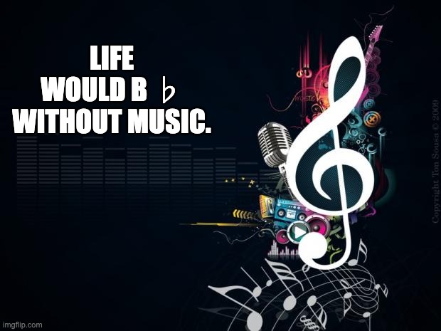 B ♭ | LIFE WOULD B ♭ WITHOUT MUSIC. | image tagged in musicnotes | made w/ Imgflip meme maker