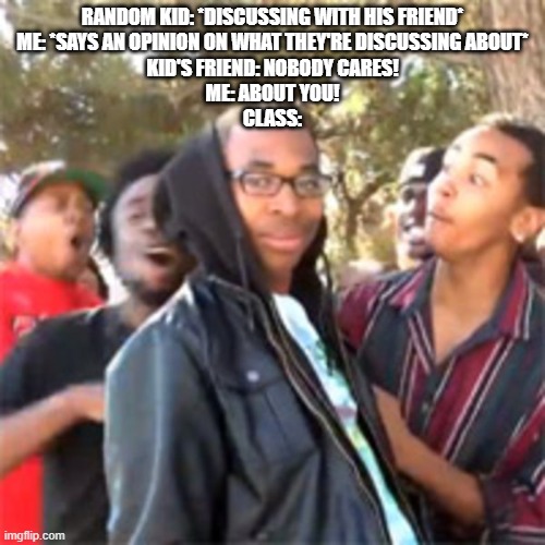 This happened in the school bus | RANDOM KID: *DISCUSSING WITH HIS FRIEND*
ME: *SAYS AN OPINION ON WHAT THEY'RE DISCUSSING ABOUT*
KID'S FRIEND: NOBODY CARES!
ME: ABOUT YOU!
CLASS: | image tagged in black boy roast | made w/ Imgflip meme maker
