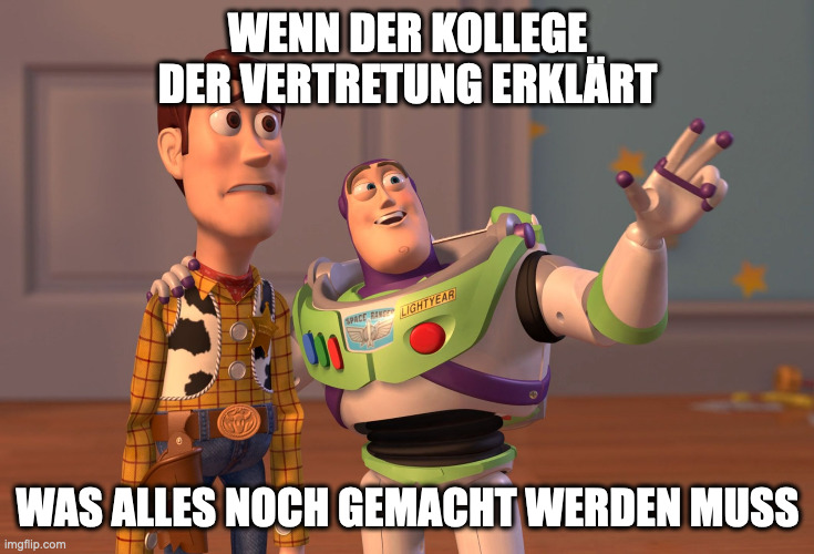 X, X Everywhere Meme | WENN DER KOLLEGE DER VERTRETUNG ERKLÄRT; WAS ALLES NOCH GEMACHT WERDEN MUSS | image tagged in memes,x x everywhere | made w/ Imgflip meme maker