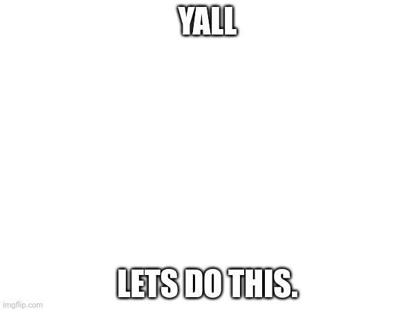 Simple message | YALL; LETS DO THIS. | made w/ Imgflip meme maker