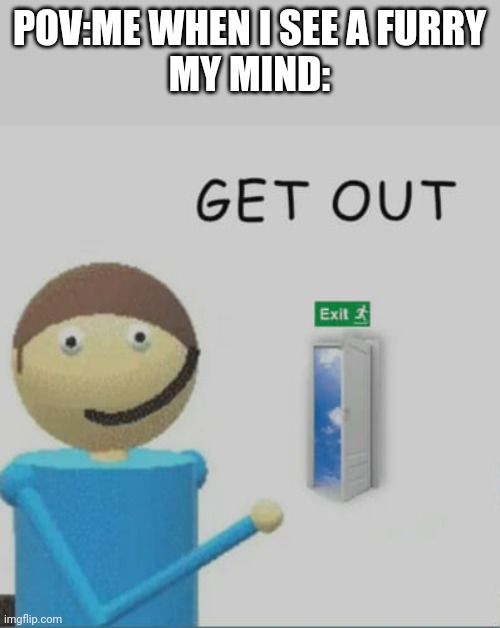 get out just do it | POV:ME WHEN I SEE A FURRY
MY MIND: | image tagged in get out,relatable,bruh,memes,funny | made w/ Imgflip meme maker