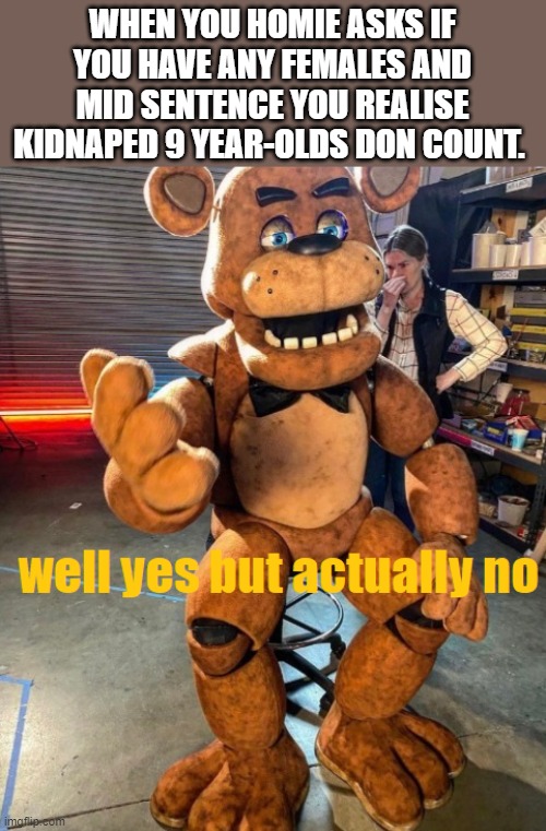 well yes but actually no Freddy fazbear | WHEN YOU HOMIE ASKS IF YOU HAVE ANY FEMALES AND MID SENTENCE YOU REALISE KIDNAPED 9 YEAR-OLDS DON COUNT. | image tagged in well yes but actually no freddy fazbear | made w/ Imgflip meme maker