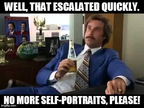 Well That Escalated Quickly | WELL, THAT ESCALATED QUICKLY. NO MORE SELF-PORTRAITS, PLEASE! | image tagged in memes,well that escalated quickly | made w/ Imgflip meme maker