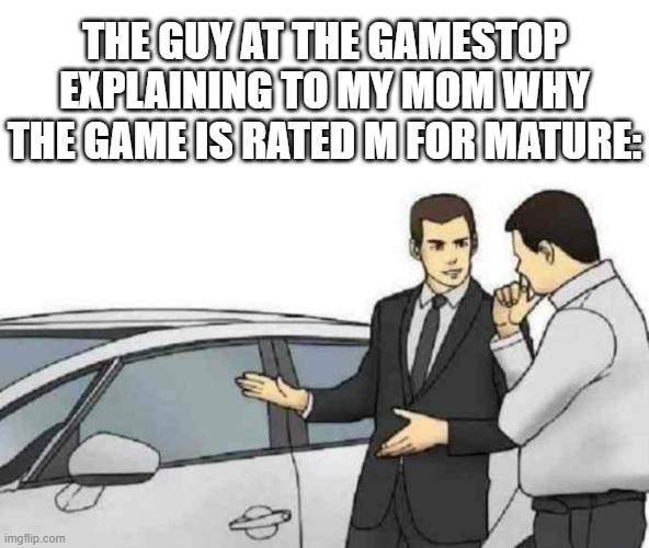 ! | THE GUY AT THE GAMESTOP EXPLAINING TO MY MOM WHY THE GAME IS RATED M FOR MATURE: | image tagged in memes,car salesman slaps roof of car | made w/ Imgflip meme maker