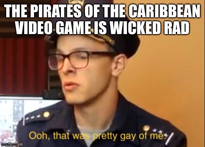 Ooh that was pretty gay of me | THE PIRATES OF THE CARIBBEAN
VIDEO GAME IS WICKED RAD | image tagged in ooh that was pretty gay of me | made w/ Imgflip meme maker